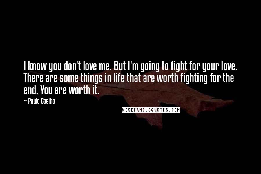 Paulo Coelho Quotes: I know you don't love me. But I'm going to fight for your love. There are some things in life that are worth fighting for the end. You are worth it.