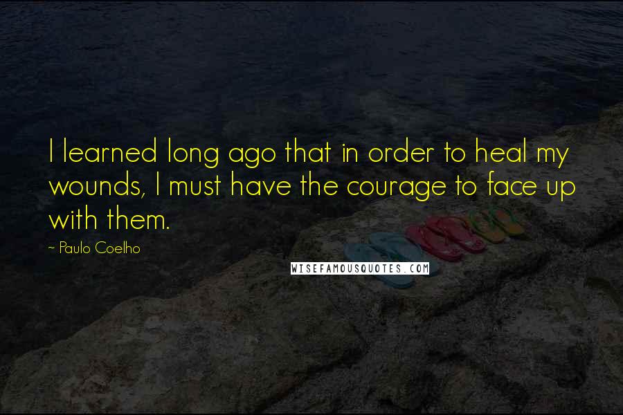 Paulo Coelho Quotes: I learned long ago that in order to heal my wounds, I must have the courage to face up with them.