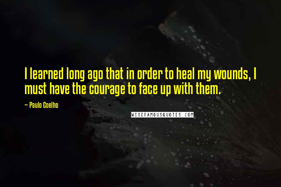 Paulo Coelho Quotes: I learned long ago that in order to heal my wounds, I must have the courage to face up with them.