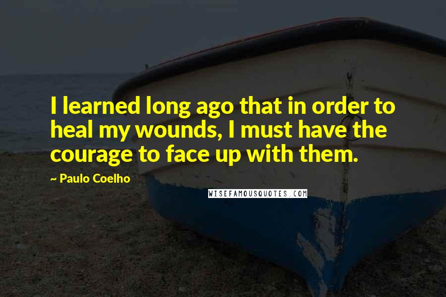 Paulo Coelho Quotes: I learned long ago that in order to heal my wounds, I must have the courage to face up with them.