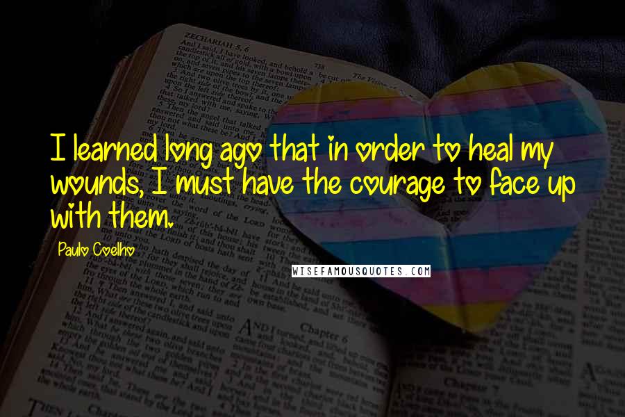 Paulo Coelho Quotes: I learned long ago that in order to heal my wounds, I must have the courage to face up with them.