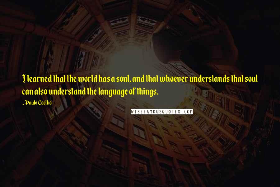 Paulo Coelho Quotes: I learned that the world has a soul, and that whoever understands that soul can also understand the language of things.