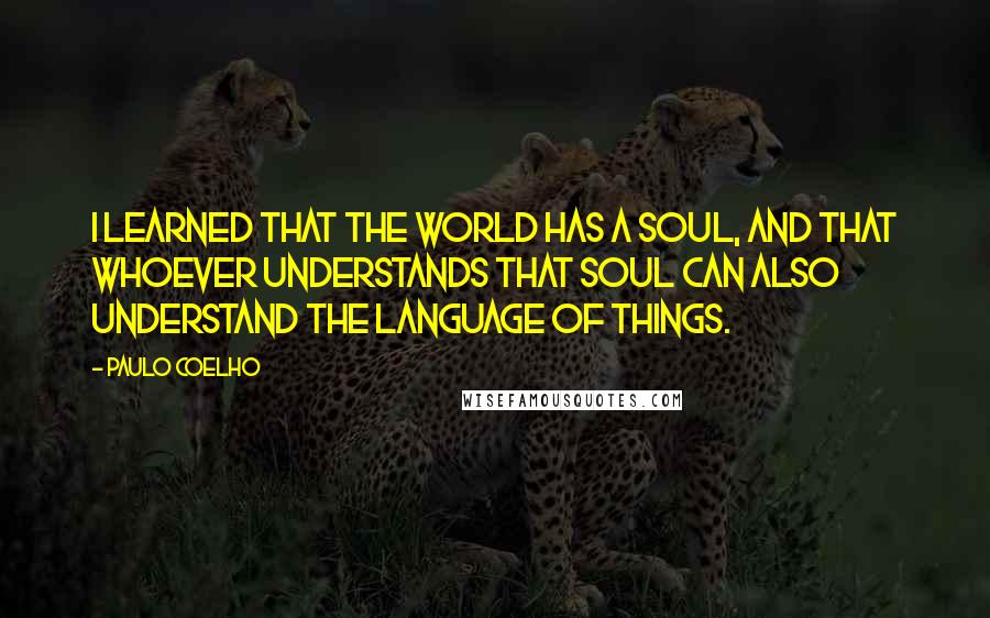 Paulo Coelho Quotes: I learned that the world has a soul, and that whoever understands that soul can also understand the language of things.