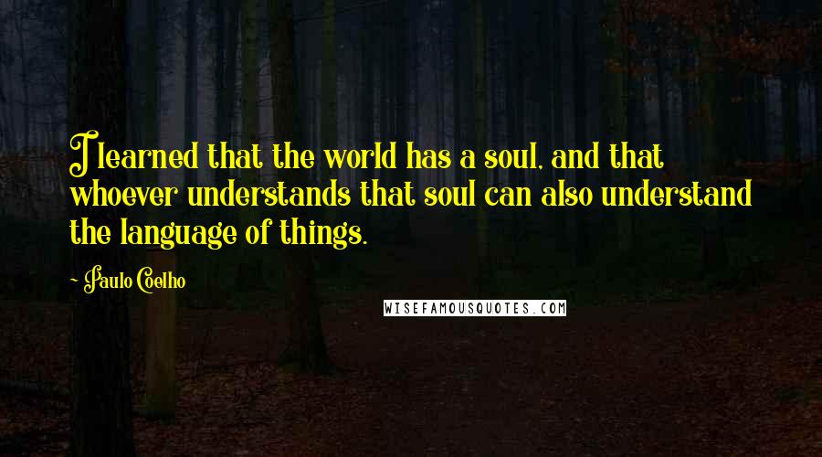 Paulo Coelho Quotes: I learned that the world has a soul, and that whoever understands that soul can also understand the language of things.