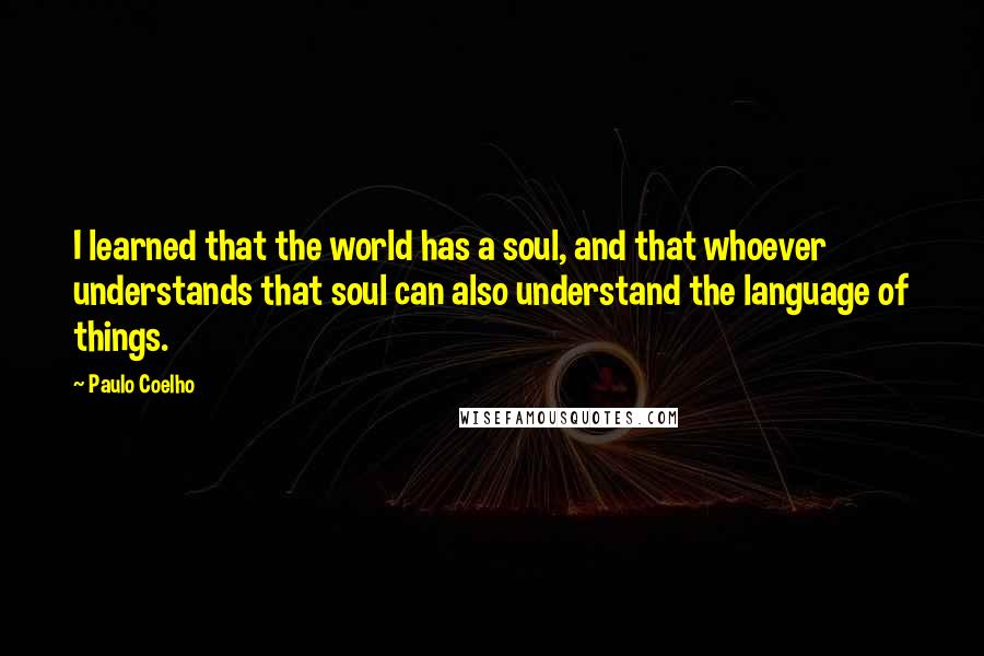 Paulo Coelho Quotes: I learned that the world has a soul, and that whoever understands that soul can also understand the language of things.