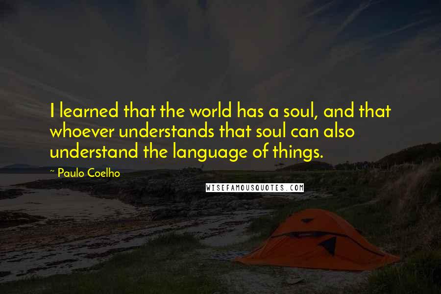 Paulo Coelho Quotes: I learned that the world has a soul, and that whoever understands that soul can also understand the language of things.