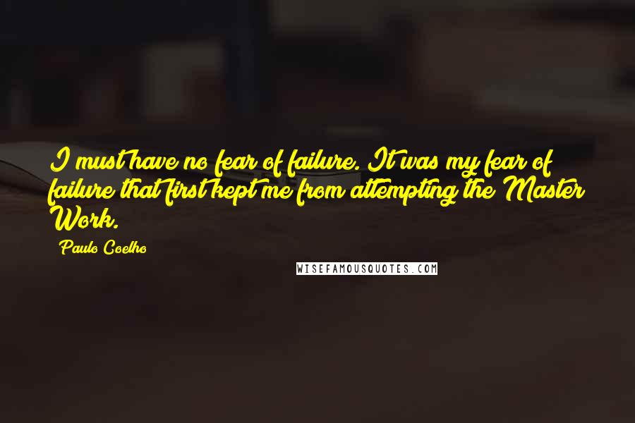 Paulo Coelho Quotes: I must have no fear of failure. It was my fear of failure that first kept me from attempting the Master Work.