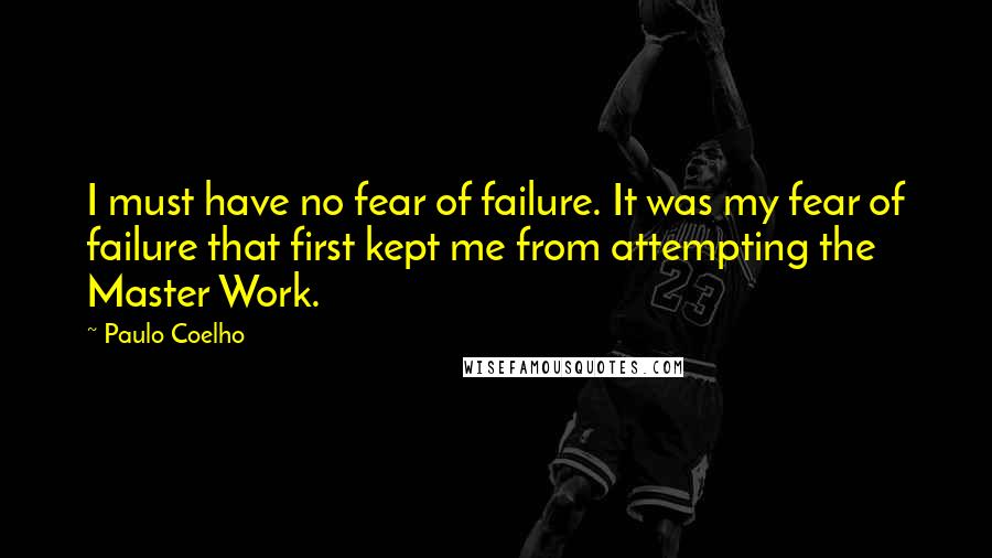 Paulo Coelho Quotes: I must have no fear of failure. It was my fear of failure that first kept me from attempting the Master Work.