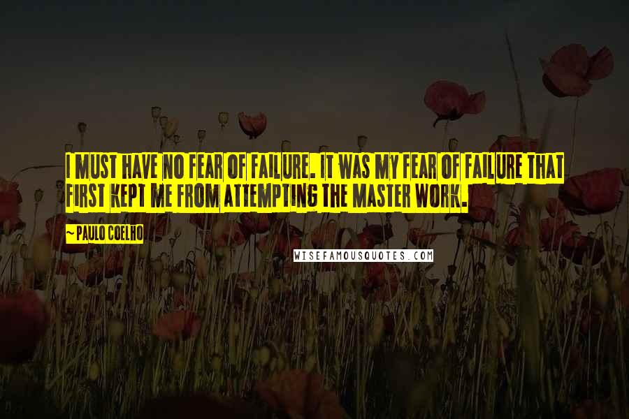 Paulo Coelho Quotes: I must have no fear of failure. It was my fear of failure that first kept me from attempting the Master Work.