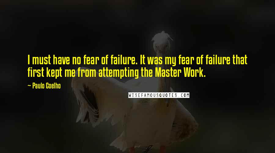 Paulo Coelho Quotes: I must have no fear of failure. It was my fear of failure that first kept me from attempting the Master Work.