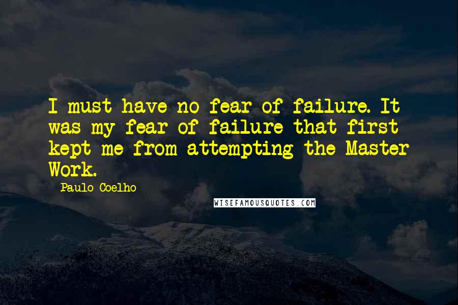 Paulo Coelho Quotes: I must have no fear of failure. It was my fear of failure that first kept me from attempting the Master Work.