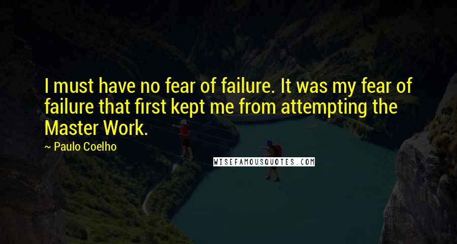 Paulo Coelho Quotes: I must have no fear of failure. It was my fear of failure that first kept me from attempting the Master Work.