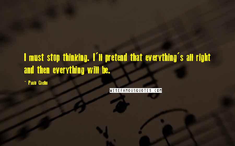 Paulo Coelho Quotes: I must stop thinking. I'll pretend that everything's all right and then everything will be.