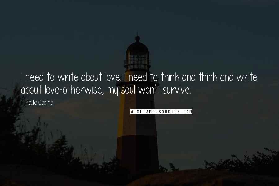 Paulo Coelho Quotes: I need to write about love. I need to think and think and write about love-otherwise, my soul won't survive.