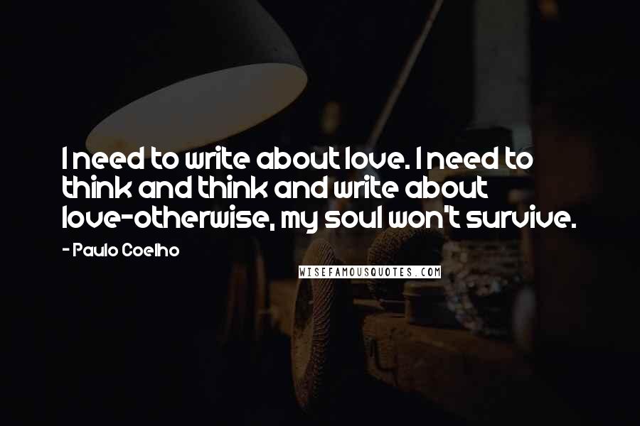 Paulo Coelho Quotes: I need to write about love. I need to think and think and write about love-otherwise, my soul won't survive.