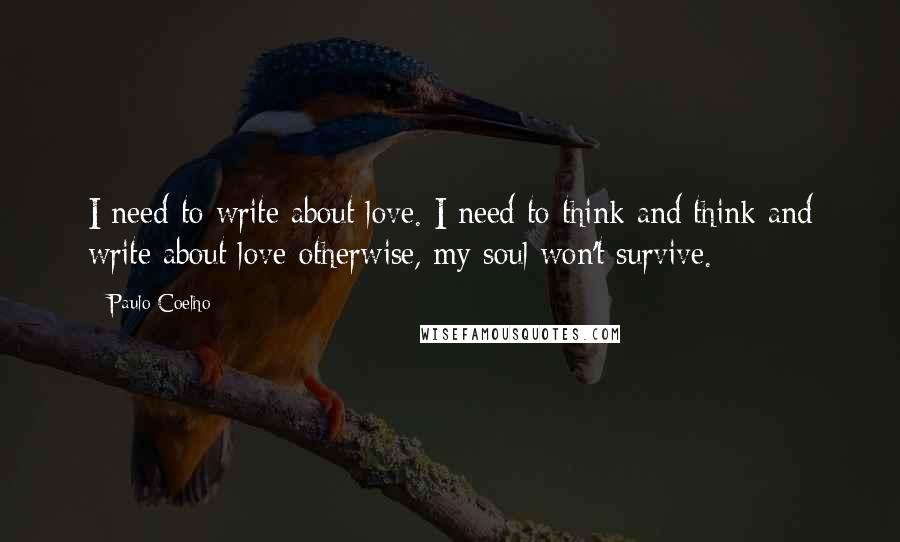 Paulo Coelho Quotes: I need to write about love. I need to think and think and write about love-otherwise, my soul won't survive.