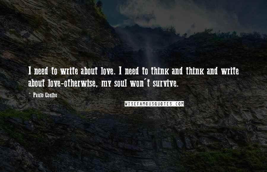 Paulo Coelho Quotes: I need to write about love. I need to think and think and write about love-otherwise, my soul won't survive.