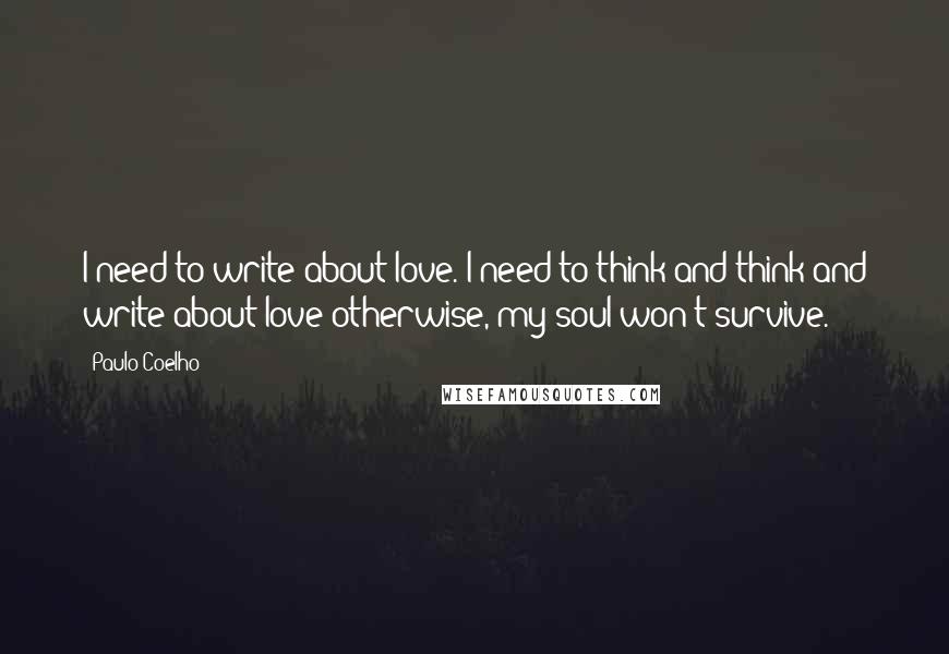 Paulo Coelho Quotes: I need to write about love. I need to think and think and write about love-otherwise, my soul won't survive.