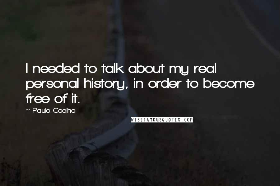 Paulo Coelho Quotes: I needed to talk about my real personal history, in order to become free of it.