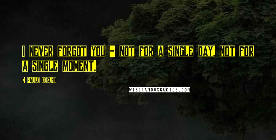 Paulo Coelho Quotes: I never forgot you - not for a single day, not for a single moment.