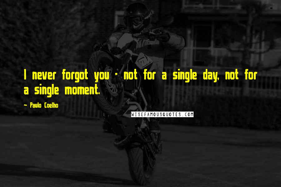 Paulo Coelho Quotes: I never forgot you - not for a single day, not for a single moment.