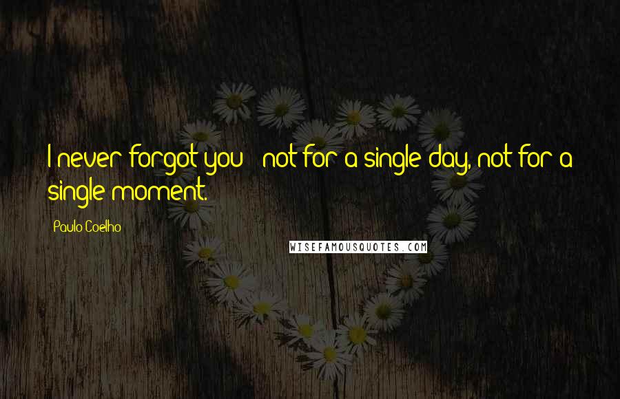 Paulo Coelho Quotes: I never forgot you - not for a single day, not for a single moment.