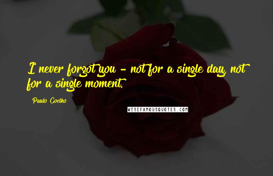 Paulo Coelho Quotes: I never forgot you - not for a single day, not for a single moment.