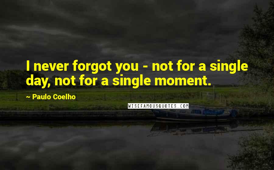 Paulo Coelho Quotes: I never forgot you - not for a single day, not for a single moment.