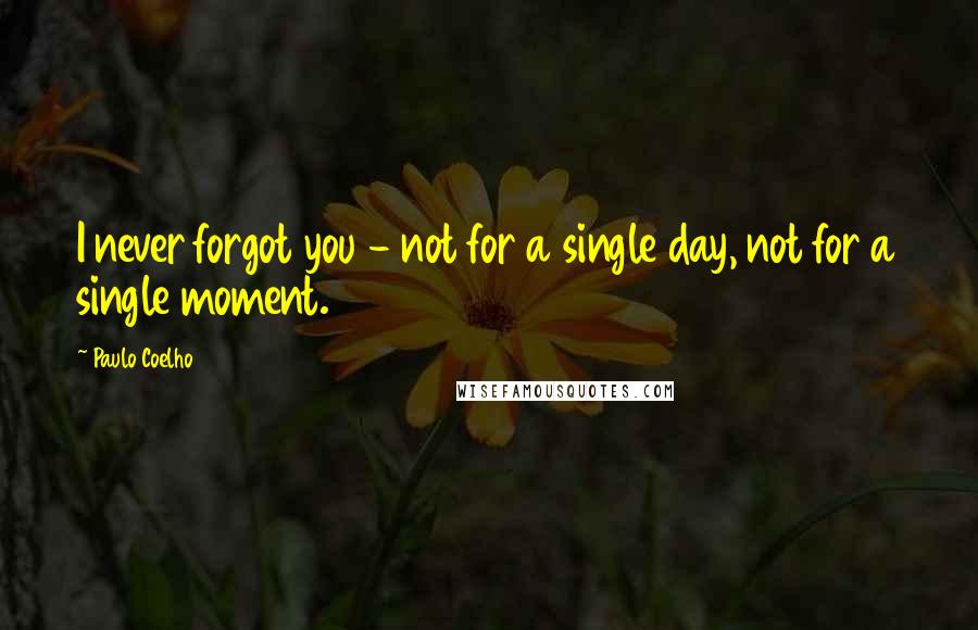 Paulo Coelho Quotes: I never forgot you - not for a single day, not for a single moment.