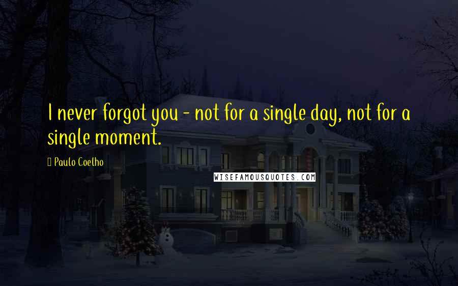 Paulo Coelho Quotes: I never forgot you - not for a single day, not for a single moment.