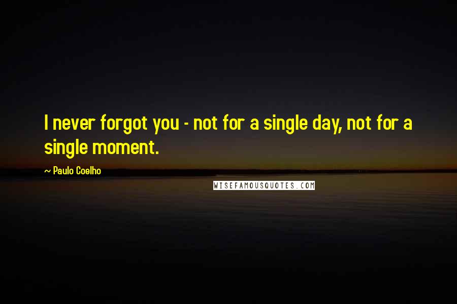 Paulo Coelho Quotes: I never forgot you - not for a single day, not for a single moment.