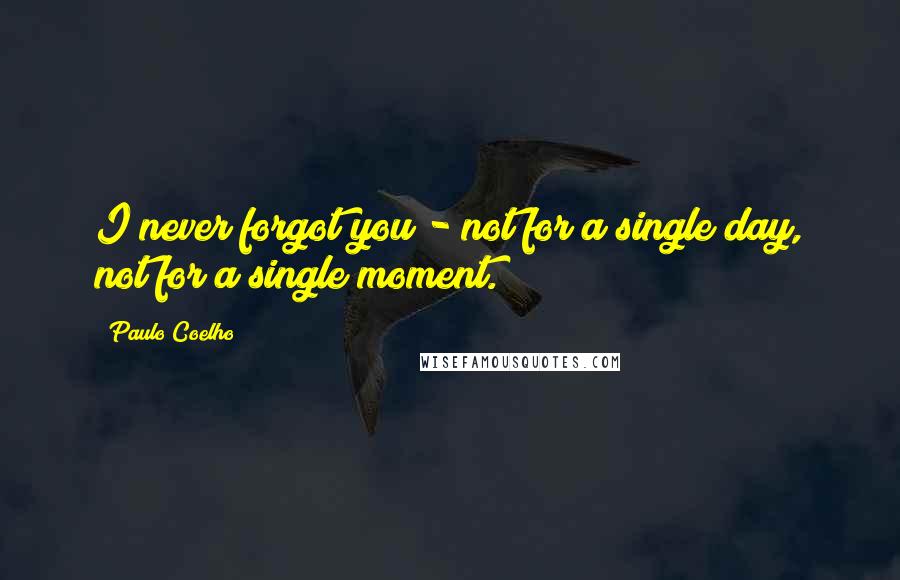 Paulo Coelho Quotes: I never forgot you - not for a single day, not for a single moment.