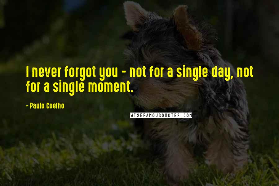 Paulo Coelho Quotes: I never forgot you - not for a single day, not for a single moment.