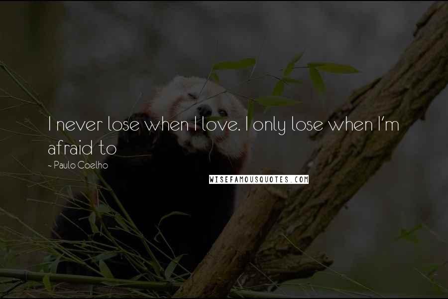 Paulo Coelho Quotes: I never lose when I love. I only lose when I'm afraid to