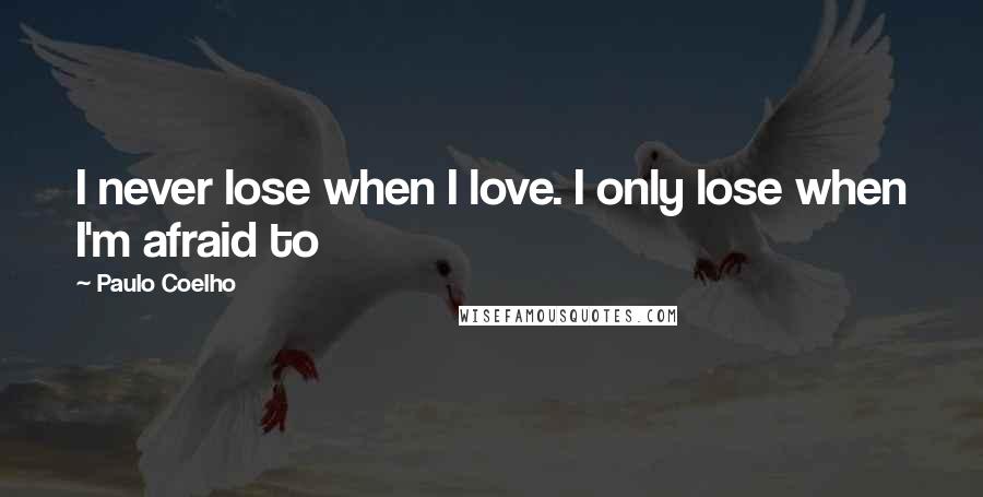 Paulo Coelho Quotes: I never lose when I love. I only lose when I'm afraid to
