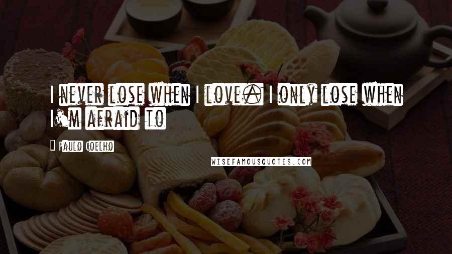 Paulo Coelho Quotes: I never lose when I love. I only lose when I'm afraid to