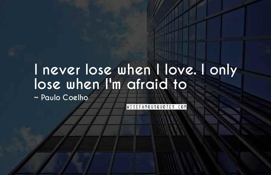 Paulo Coelho Quotes: I never lose when I love. I only lose when I'm afraid to