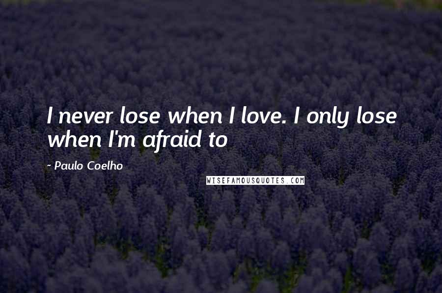 Paulo Coelho Quotes: I never lose when I love. I only lose when I'm afraid to