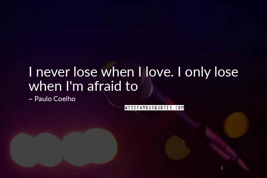 Paulo Coelho Quotes: I never lose when I love. I only lose when I'm afraid to