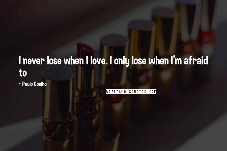 Paulo Coelho Quotes: I never lose when I love. I only lose when I'm afraid to