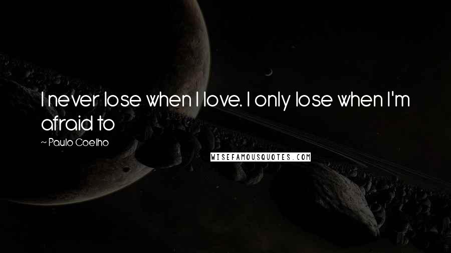 Paulo Coelho Quotes: I never lose when I love. I only lose when I'm afraid to