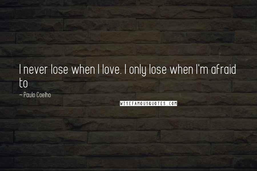 Paulo Coelho Quotes: I never lose when I love. I only lose when I'm afraid to