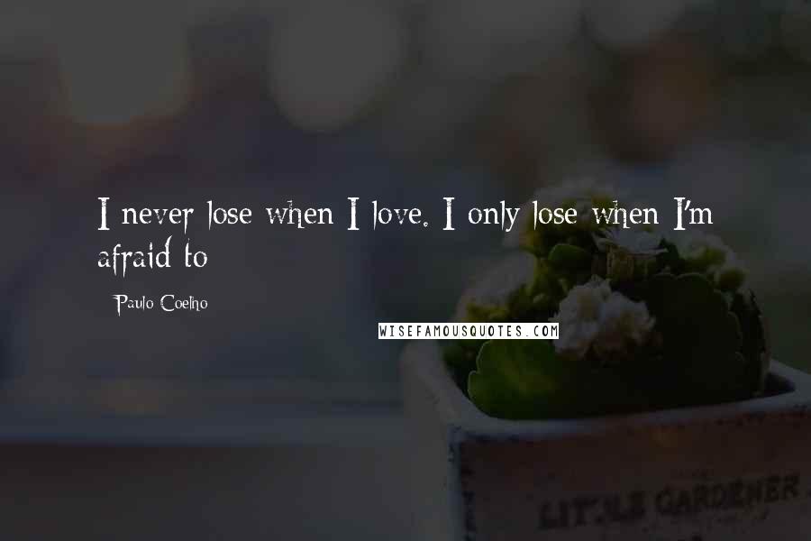 Paulo Coelho Quotes: I never lose when I love. I only lose when I'm afraid to