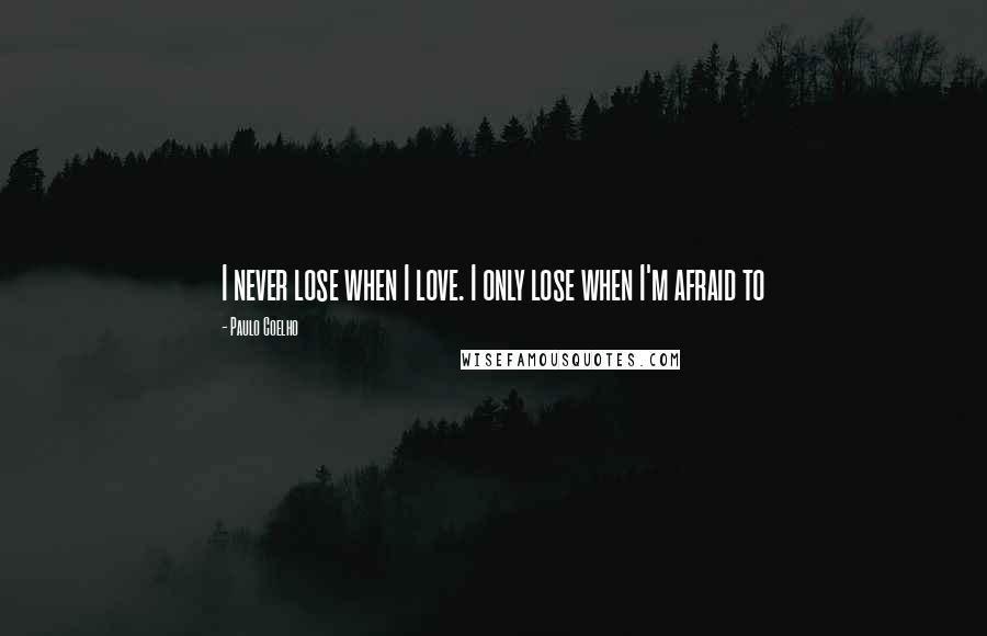 Paulo Coelho Quotes: I never lose when I love. I only lose when I'm afraid to