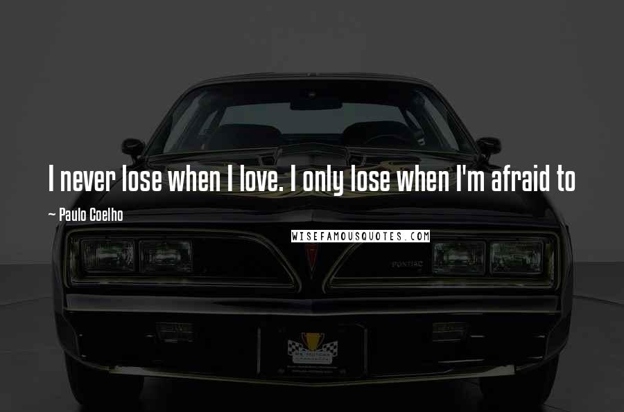 Paulo Coelho Quotes: I never lose when I love. I only lose when I'm afraid to