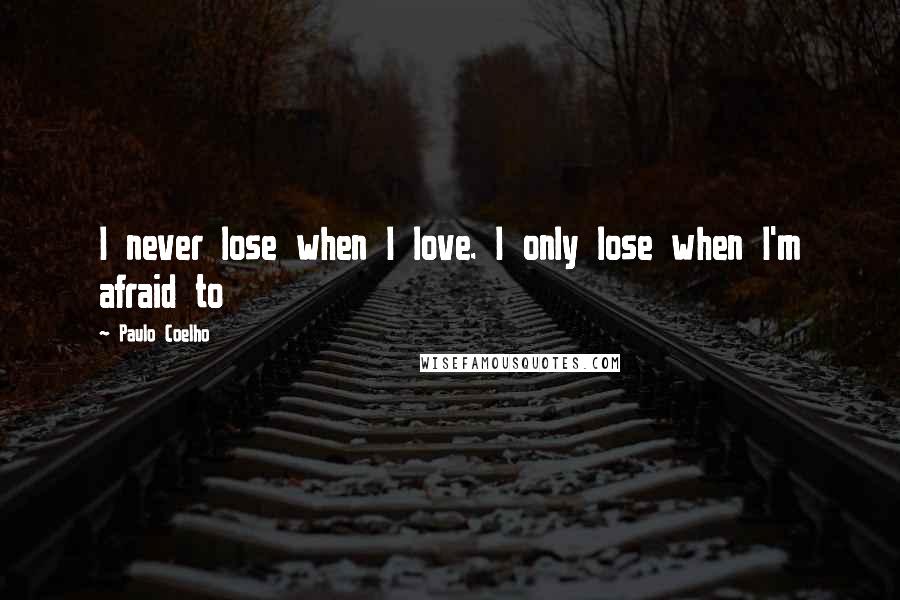 Paulo Coelho Quotes: I never lose when I love. I only lose when I'm afraid to