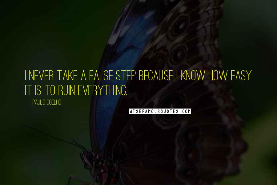 Paulo Coelho Quotes: I never take a false step because I know how easy it is to ruin everything.