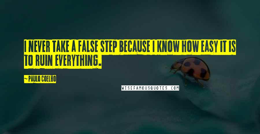 Paulo Coelho Quotes: I never take a false step because I know how easy it is to ruin everything.