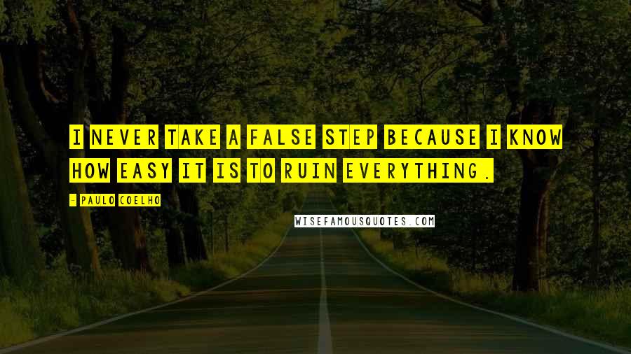 Paulo Coelho Quotes: I never take a false step because I know how easy it is to ruin everything.