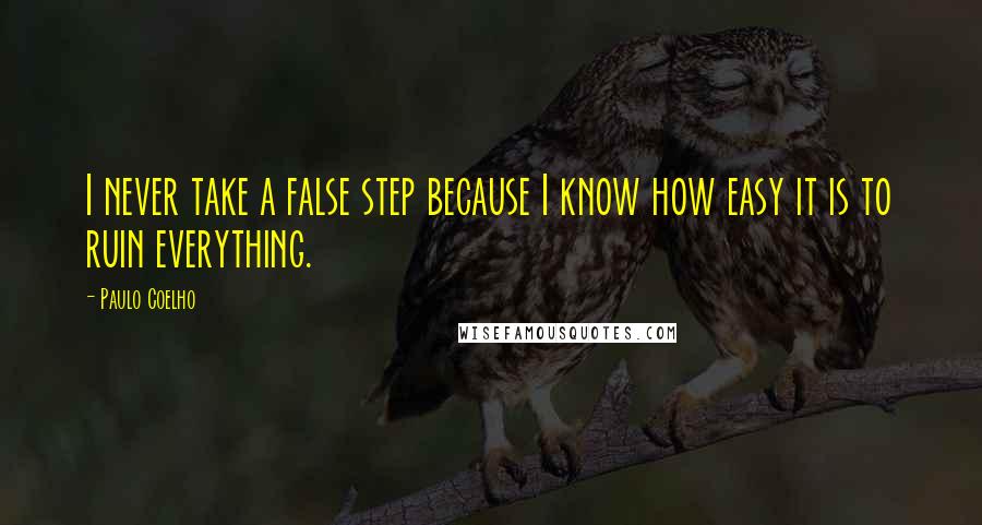 Paulo Coelho Quotes: I never take a false step because I know how easy it is to ruin everything.